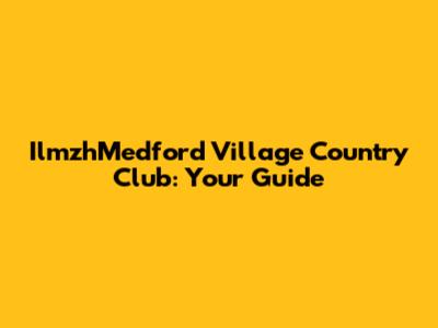 IlmzhMedford Village Country Club: Your Guide