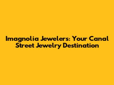 Imagnolia Jewelers: Your Canal Street Jewelry Destination
