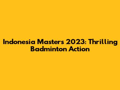 Indonesia Masters 2023: Thrilling Badminton Action