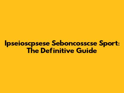 Ipseioscpsese Seboncosscse Sport: The Definitive Guide