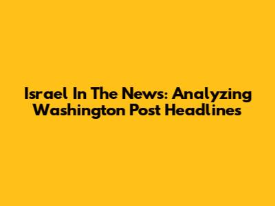 Israel In The News: Analyzing Washington Post Headlines