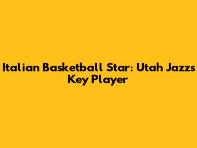 Italian Basketball Star: Utah Jazz's Key Player