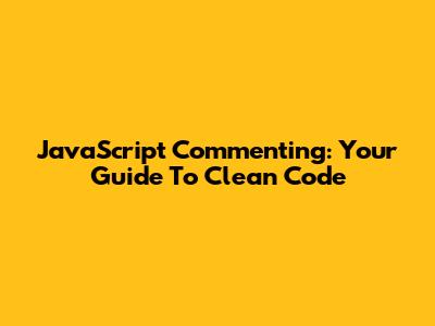 JavaScript Commenting: Your Guide To Clean Code