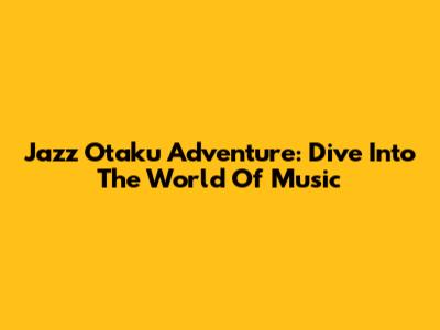 Jazz Otaku Adventure: Dive Into The World Of Music