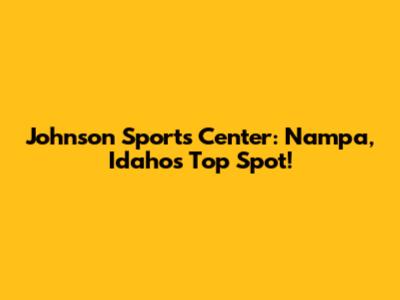 Johnson Sports Center: Nampa, Idaho's Top Spot!