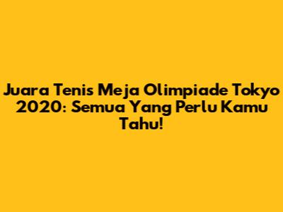 Juara Tenis Meja Olimpiade Tokyo 2020: Semua Yang Perlu Kamu Tahu!