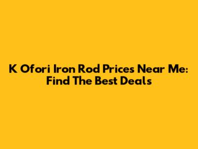 K Ofori Iron Rod Prices Near Me: Find The Best Deals