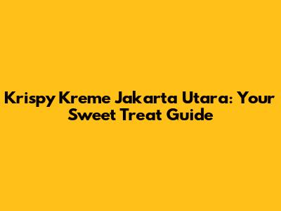 Krispy Kreme Jakarta Utara: Your Sweet Treat Guide