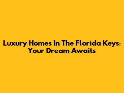 Luxury Homes In The Florida Keys: Your Dream Awaits