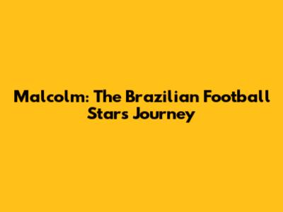 Malcolm: The Brazilian Football Star's Journey