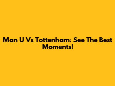 Man U Vs Tottenham: See The Best Moments!