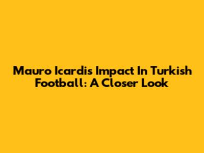 Mauro Icardi's Impact In Turkish Football: A Closer Look