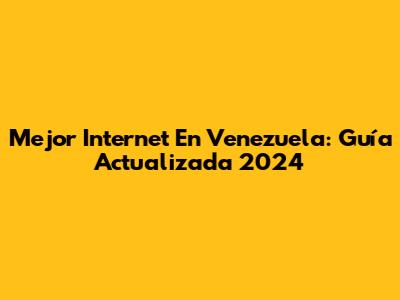 Mejor Internet En Venezuela: Guía Actualizada 2024