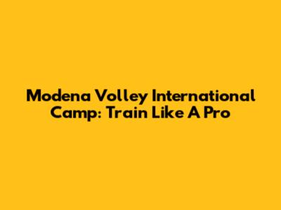 Modena Volley International Camp: Train Like A Pro