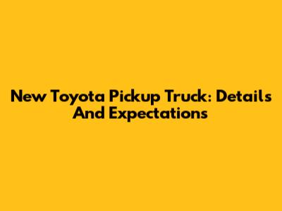 New Toyota Pickup Truck: Details And Expectations