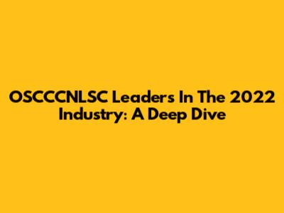 OSCCCNLSC Leaders In The 2022 Industry: A Deep Dive