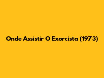 Onde Assistir O Exorcista (1973)