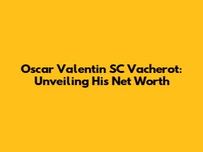 Oscar Valentin SC Vacherot: Unveiling His Net Worth