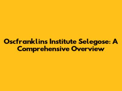 Oscfranklins Institute Selegose: A Comprehensive Overview