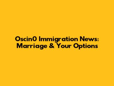 Oscin0 Immigration News: Marriage & Your Options