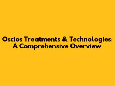 Oscios Treatments & Technologies: A Comprehensive Overview