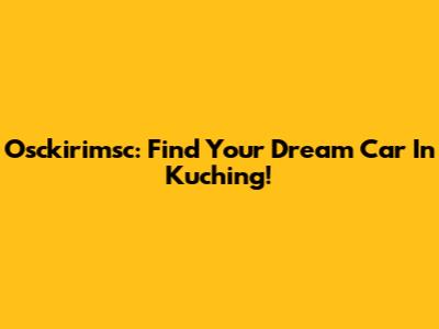 Osckirimsc: Find Your Dream Car In Kuching!