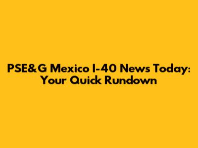 PSE&G Mexico I-40 News Today: Your Quick Rundown