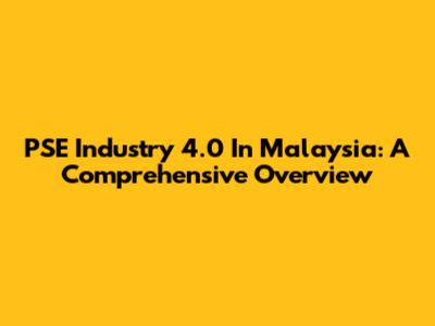PSE Industry 4.0 In Malaysia: A Comprehensive Overview
