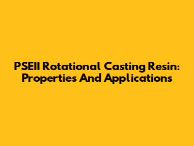 PSEII Rotational Casting Resin: Properties And Applications