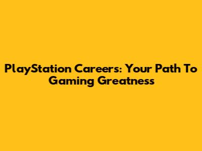 PlayStation Careers: Your Path To Gaming Greatness