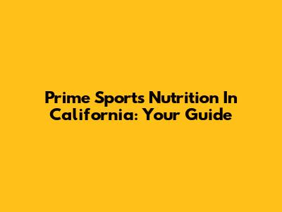 Prime Sports Nutrition In California: Your Guide