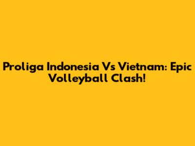 Proliga Indonesia Vs Vietnam: Epic Volleyball Clash!