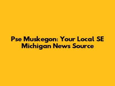 Pse Muskegon: Your Local SE Michigan News Source