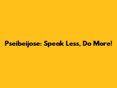 Pseibeijose: Speak Less, Do More!