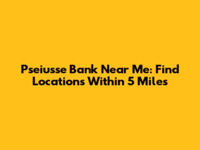 Pseiusse Bank Near Me: Find Locations Within 5 Miles