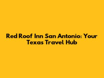 Red Roof Inn San Antonio: Your Texas Travel Hub