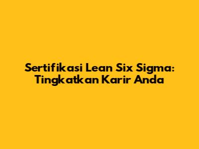 Sertifikasi Lean Six Sigma: Tingkatkan Karir Anda