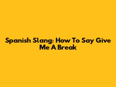 Spanish Slang: How To Say 'Give Me A Break'