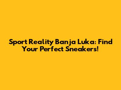 Sport Reality Banja Luka: Find Your Perfect Sneakers!