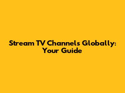 Stream TV Channels Globally: Your Guide