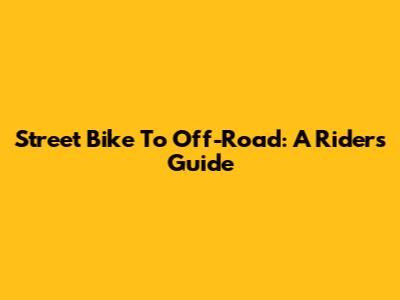 Street Bike To Off-Road: A Rider's Guide