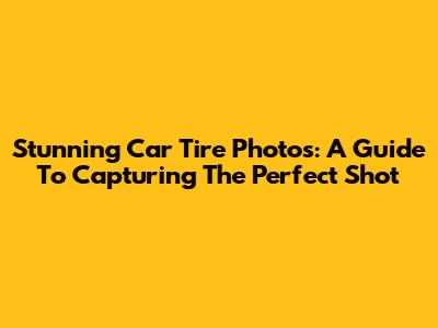 Stunning Car Tire Photos: A Guide To Capturing The Perfect Shot