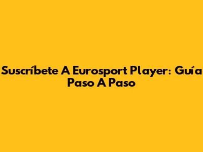Suscríbete A Eurosport Player: Guía Paso A Paso