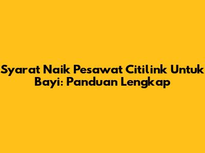 Syarat Naik Pesawat Citilink Untuk Bayi: Panduan Lengkap
