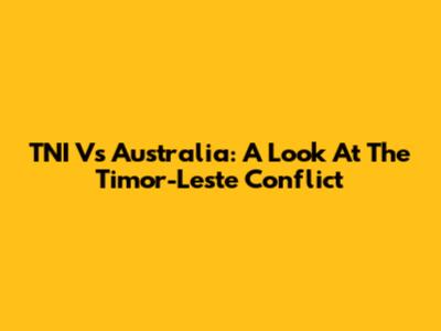 TNI Vs Australia: A Look At The Timor-Leste Conflict