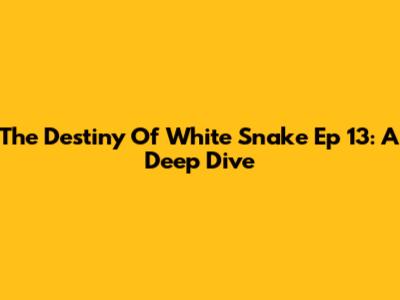 The Destiny Of White Snake Ep 13: A Deep Dive