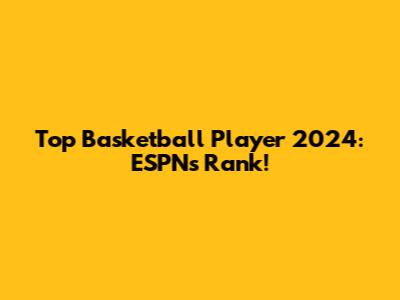 Top Basketball Player 2024: ESPN's Rank!