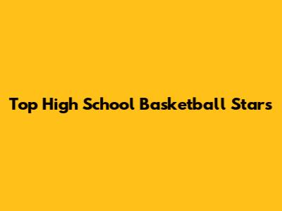 Top High School Basketball Stars