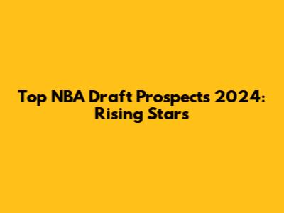 Top NBA Draft Prospects 2024: Rising Stars