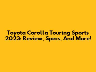 Toyota Corolla Touring Sports 2023: Review, Specs, And More!